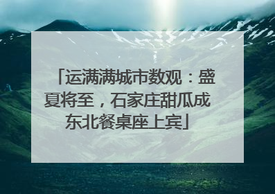 运满满城市数观：盛夏将至，石家庄甜瓜成东北餐桌座上宾