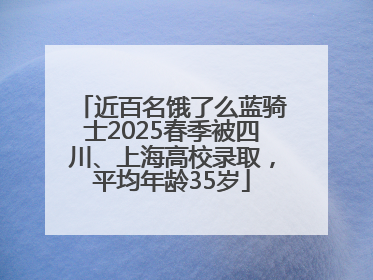 近百名饿了么蓝骑士2025春季被四川、上海高校录取，平均年龄35岁