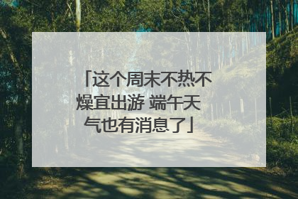 这个周末不热不燥宜出游 端午天气也有消息了
