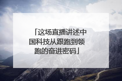 这场直播讲述中国科技从跟跑到领跑的奋进密码