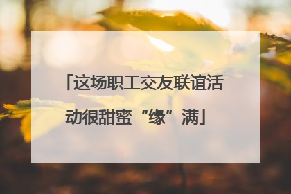 这场职工交友联谊活动很甜蜜“缘”满