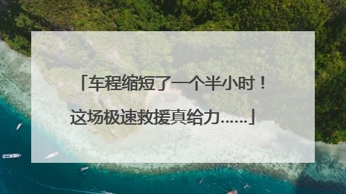 车程缩短了一个半小时！这场极速救援真给力……