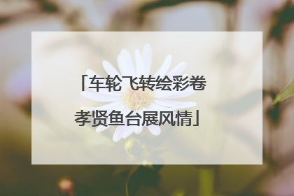 车轮飞转绘彩卷 孝贤鱼台展风情