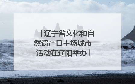 辽宁省文化和自然遗产日主场城市活动在辽阳举办