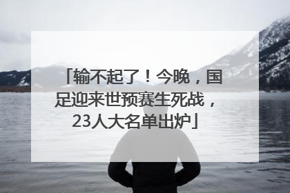 输不起了！今晚，国足迎来世预赛生死战，23人大名单出炉