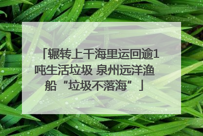 辗转上千海里运回逾1吨生活垃圾 泉州远洋渔船“垃圾不落海”