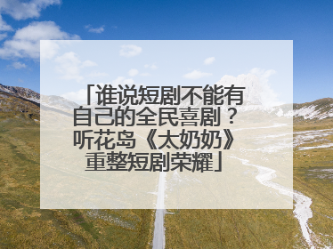 谁说短剧不能有自己的全民喜剧？听花岛《太奶奶》重整短剧荣耀