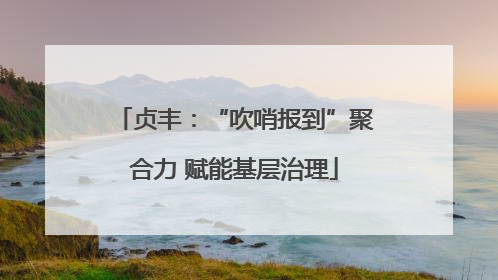 贞丰：“吹哨报到”聚合力 赋能基层治理
