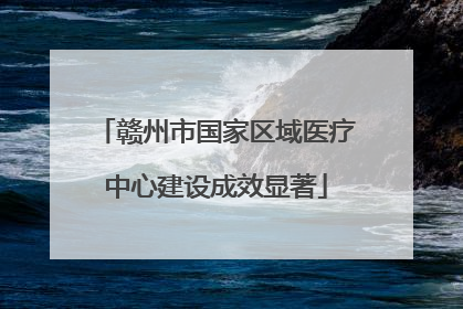 赣州市国家区域医疗中心建设成效显著