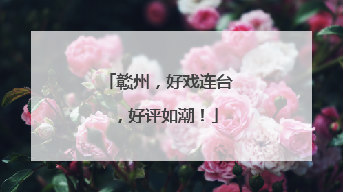 赣州，好戏连台，好评如潮！