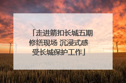 走进箭扣长城五期修缮现场 沉浸式感受长城保护工作