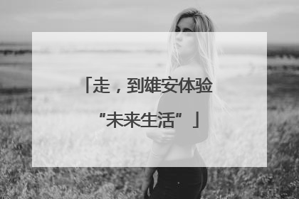 走，到雄安体验“未来生活”
