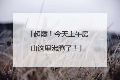 超燃！今天上午房山这里沸腾了！