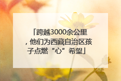 跨越3000余公里，他们为西藏自治区孩子点燃“心”希望