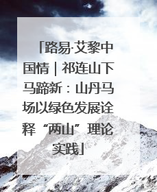 路易·艾黎中国情｜祁连山下马蹄新：山丹马场以绿色发展诠释“两山”理论实践