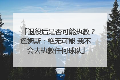 退役后是否可能执教？詹姆斯：绝无可能 我不会去执教任何球队