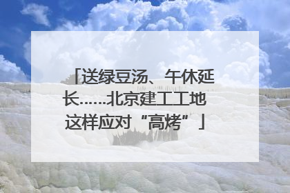 送绿豆汤、午休延长……北京建工工地这样应对“高烤”