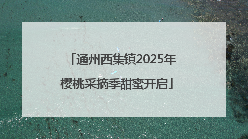 通州西集镇2025年樱桃采摘季甜蜜开启