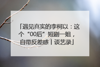 遇见真实的李柯以：这个“00后”短剧一姐，自带反差感丨谈艺录