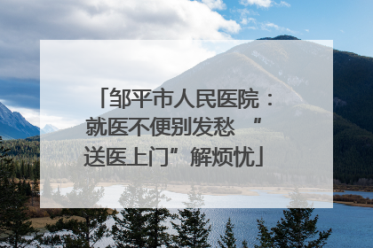 邹平市人民医院：就医不便别发愁 “送医上门”解烦忧