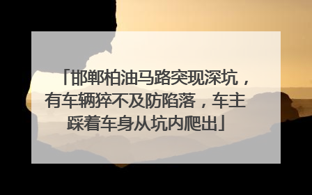 邯郸柏油马路突现深坑，有车辆猝不及防陷落，车主踩着车身从坑内爬出