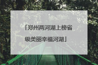 郑州两河湖上榜省级美丽幸福河湖