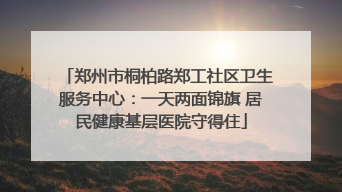 郑州市桐柏路郑工社区卫生服务中心：一天两面锦旗 居民健康基层医院守得住