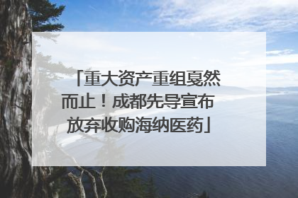重大资产重组戛然而止！成都先导宣布放弃收购海纳医药