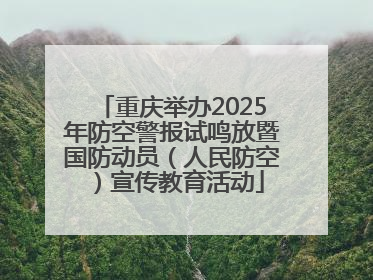 重庆举办2025年防空警报试鸣放暨国防动员（人民防空）宣传教育活动