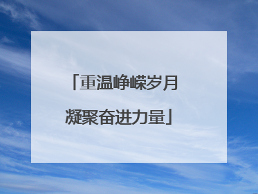 重温峥嵘岁月 凝聚奋进力量