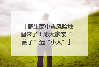 野生菌中毒风险地图来了！愿大家亲“菌子”远“小人”