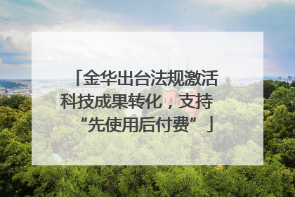 金华出台法规激活科技成果转化，支持“先使用后付费”