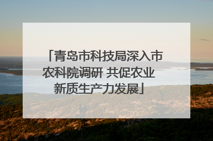 青岛市科技局深入市农科院调研 共促农业新质生产力发展