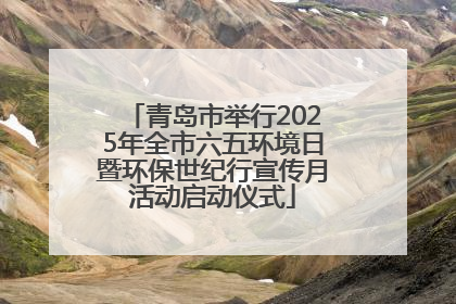 青岛市举行2025年全市六五环境日暨环保世纪行宣传月活动启动仪式
