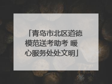 青岛市北区道德模范送考助考 暖心服务处处文明