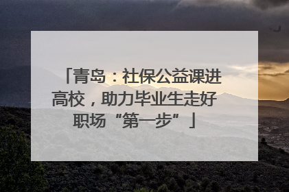 青岛：社保公益课进高校，助力毕业生走好职场“第一步”