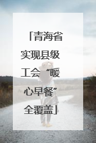青海省实现县级工会“暖心早餐”全覆盖