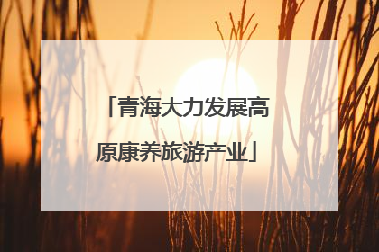 青海大力发展高原康养旅游产业