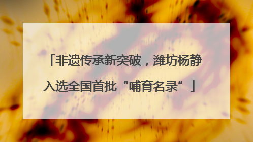 非遗传承新突破，潍坊杨静入选全国首批“哺育名录”