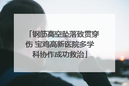 钢筋高空坠落致贯穿伤 宝鸡高新医院多学科协作成功救治