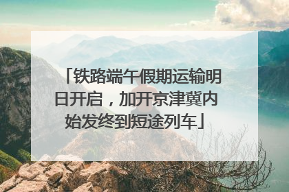 铁路端午假期运输明日开启，加开京津冀内始发终到短途列车
