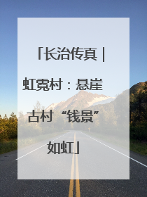 长治传真｜虹霓村：悬崖古村“钱景”如虹