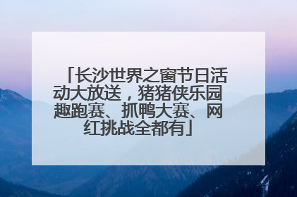 长沙世界之窗节日活动大放送，猪猪侠乐园趣跑赛、抓鸭大赛、网红挑战全都有