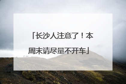 长沙人注意了！本周末请尽量不开车