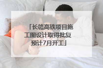 长赣高铁项目施工图设计取得批复 预计7月开工