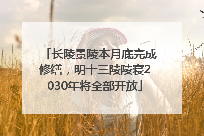 长陵景陵本月底完成修缮，明十三陵陵寝2030年将全部开放