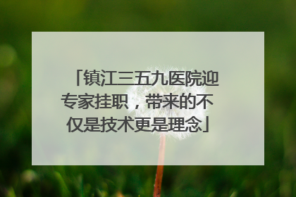 镇江三五九医院迎专家挂职，带来的不仅是技术更是理念