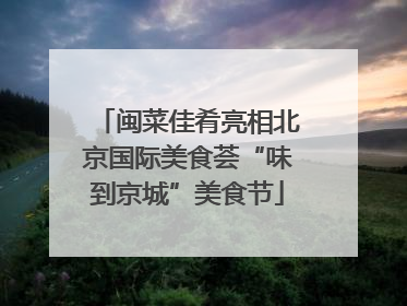 闽菜佳肴亮相北京国际美食荟“味到京城”美食节
