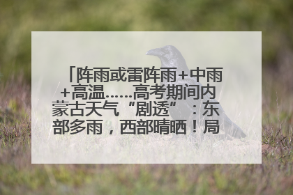 阵雨或雷阵雨+中雨+高温……高考期间内蒙古天气“剧透”：东部多雨，西部晴晒！局地有短时强降水