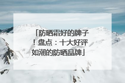 防晒霜好的牌子！盘点：十大好评如潮的防晒品牌